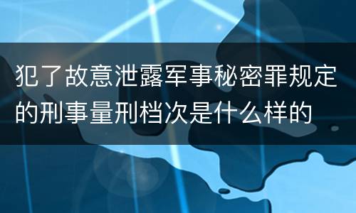 犯了故意泄露军事秘密罪规定的刑事量刑档次是什么样的