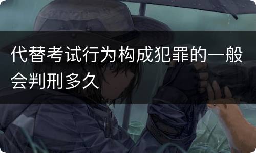 代替考试行为构成犯罪的一般会判刑多久