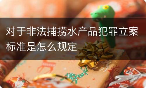 对于非法捕捞水产品犯罪立案标准是怎么规定