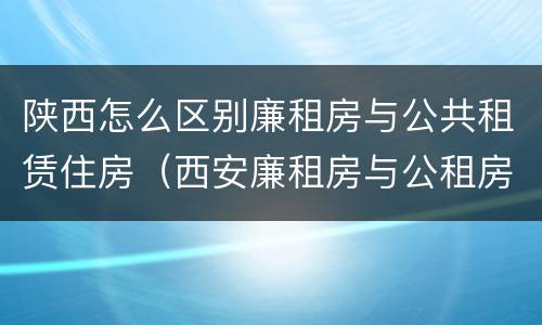陕西怎么区别廉租房与公共租赁住房（西安廉租房与公租房区别）