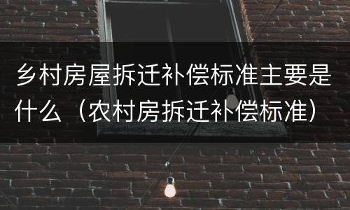 乡村房屋拆迁补偿标准主要是什么（农村房拆迁补偿标准）