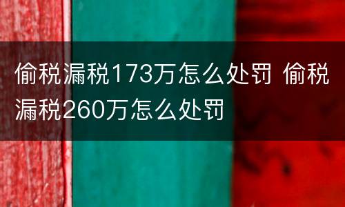 偷税漏税173万怎么处罚 偷税漏税260万怎么处罚