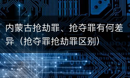内蒙古抢劫罪、抢夺罪有何差异（抢夺罪抢劫罪区别）