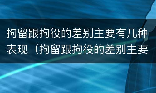 拘留跟拘役的差别主要有几种表现（拘留跟拘役的差别主要有几种表现为）