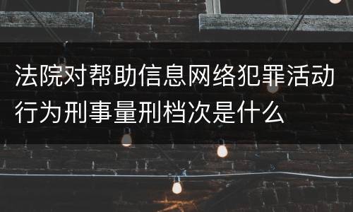法院对帮助信息网络犯罪活动行为刑事量刑档次是什么