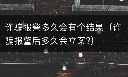 诈骗报警多久会有个结果（诈骗报警后多久会立案?）