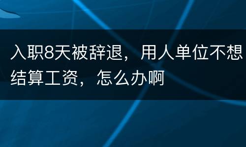 入职8天被辞退，用人单位不想结算工资，怎么办啊