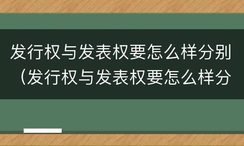 发行权与发表权要怎么样分别（发行权与发表权要怎么样分别认定）