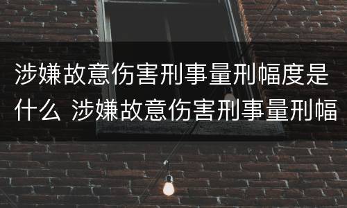 涉嫌故意伤害刑事量刑幅度是什么 涉嫌故意伤害刑事量刑幅度是什么意思