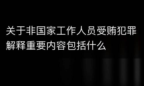 关于非国家工作人员受贿犯罪解释重要内容包括什么
