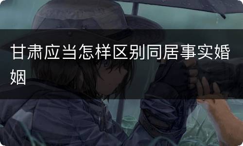 甘肃应当怎样区别同居事实婚姻