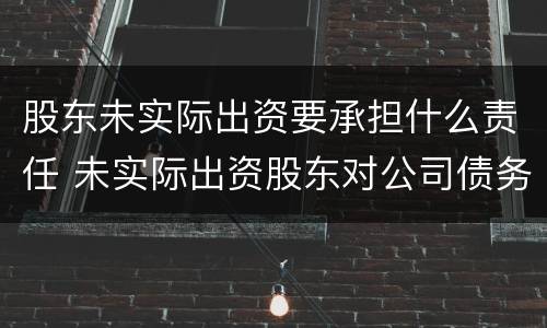 股东未实际出资要承担什么责任 未实际出资股东对公司债务是否承担责任