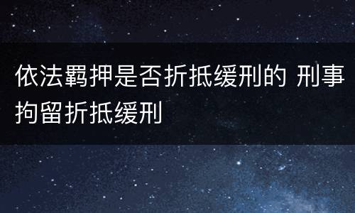 依法羁押是否折抵缓刑的 刑事拘留折抵缓刑