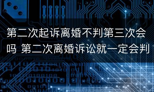第二次起诉离婚不判第三次会吗 第二次离婚诉讼就一定会判决离吗
