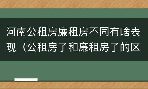 河南公租房廉租房不同有啥表现（公租房子和廉租房子的区别）
