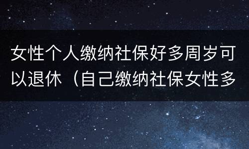 女性个人缴纳社保好多周岁可以退休（自己缴纳社保女性多少岁可以领退休金）