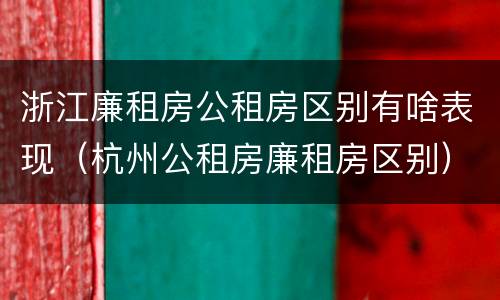 浙江廉租房公租房区别有啥表现（杭州公租房廉租房区别）