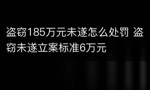 盗窃185万元未遂怎么处罚 盗窃未遂立案标准6万元