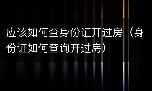 应该如何查身份证开过房（身份证如何查询开过房）