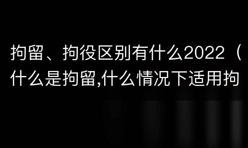 拘留、拘役区别有什么2022（什么是拘留,什么情况下适用拘留）