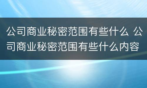 公司商业秘密范围有些什么 公司商业秘密范围有些什么内容