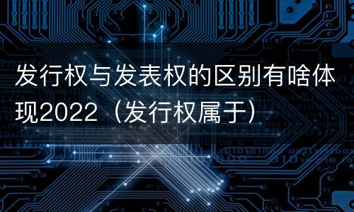 发行权与发表权的区别有啥体现2022（发行权属于）