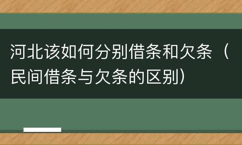 河北该如何分别借条和欠条（民间借条与欠条的区别）