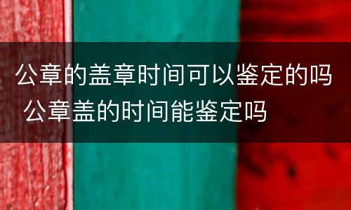 公章的盖章时间可以鉴定的吗 公章盖的时间能鉴定吗