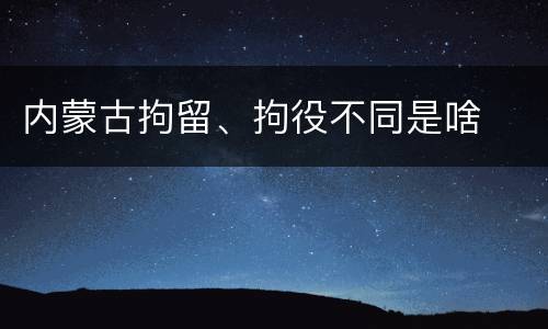 内蒙古拘留、拘役不同是啥
