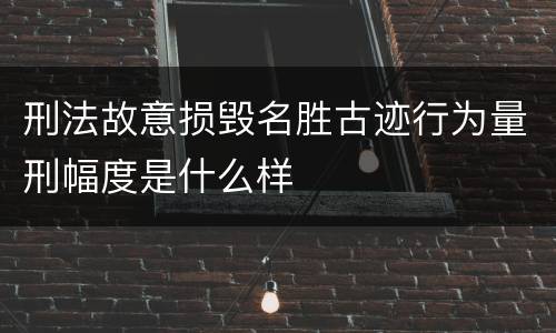 刑法故意损毁名胜古迹行为量刑幅度是什么样