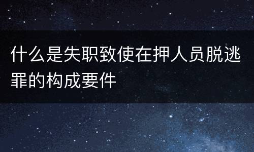 什么是失职致使在押人员脱逃罪的构成要件