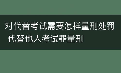 对代替考试需要怎样量刑处罚 代替他人考试罪量刑