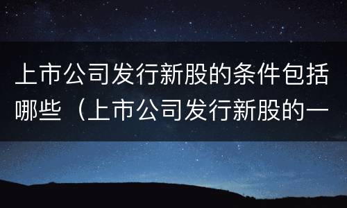 上市公司发行新股的条件包括哪些（上市公司发行新股的一般条件）