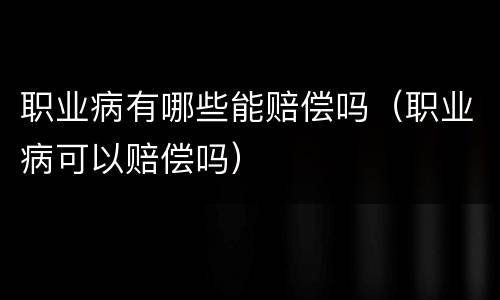 职业病有哪些能赔偿吗（职业病可以赔偿吗）