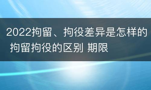2022拘留、拘役差异是怎样的 拘留拘役的区别 期限