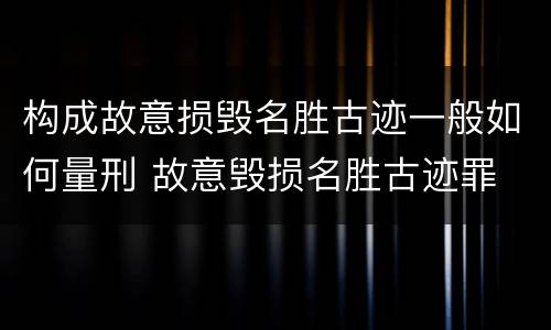 构成故意损毁名胜古迹一般如何量刑 故意毁损名胜古迹罪