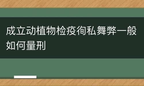 成立动植物检疫徇私舞弊一般如何量刑