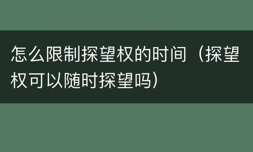 怎么限制探望权的时间（探望权可以随时探望吗）