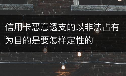 信用卡恶意透支的以非法占有为目的是要怎样定性的