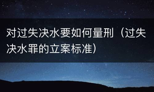 对过失决水要如何量刑（过失决水罪的立案标准）