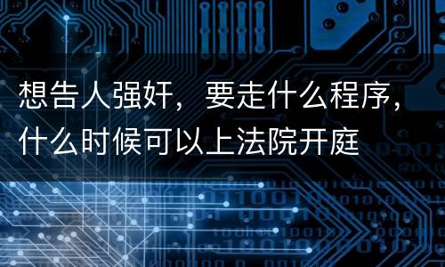 想告人强奸，要走什么程序，什么时候可以上法院开庭