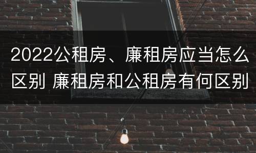2022公租房、廉租房应当怎么区别 廉租房和公租房有何区别
