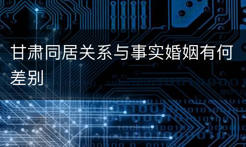 甘肃同居关系与事实婚姻有何差别
