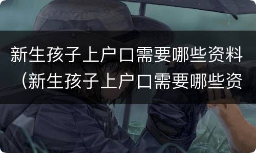 新生孩子上户口需要哪些资料（新生孩子上户口需要哪些资料呢）