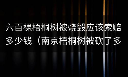 六百棵梧桐树被烧毁应该索赔多少钱（南京梧桐树被砍了多少）
