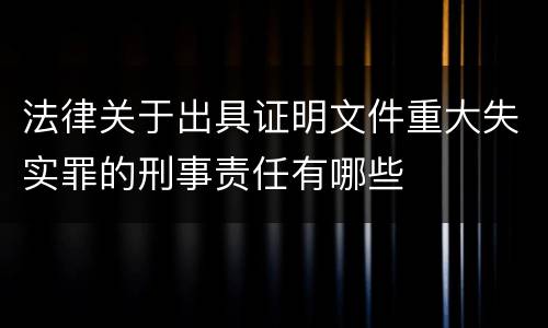 法律关于出具证明文件重大失实罪的刑事责任有哪些