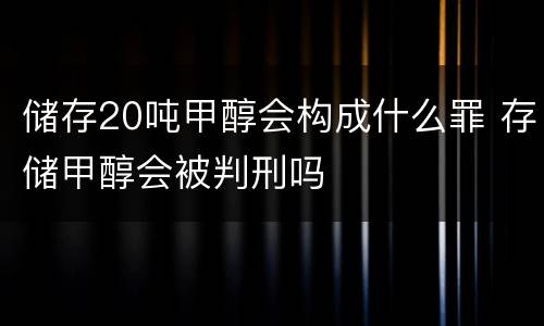 储存20吨甲醇会构成什么罪 存储甲醇会被判刑吗