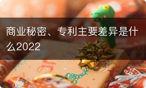 商业秘密、专利主要差异是什么2022