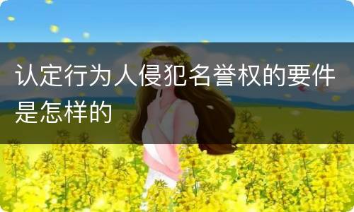 认定行为人侵犯名誉权的要件是怎样的