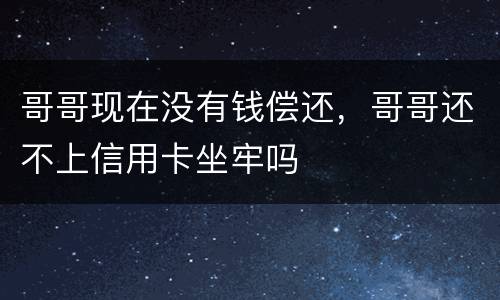哥哥现在没有钱偿还，哥哥还不上信用卡坐牢吗